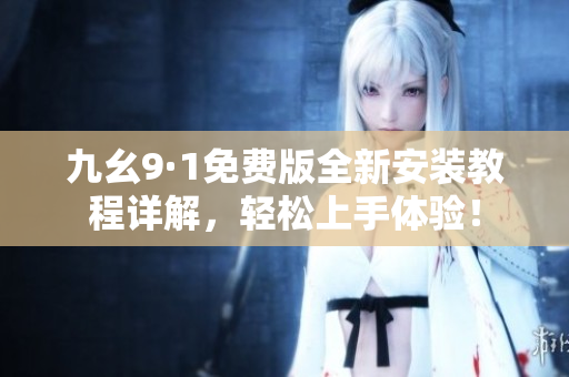 九幺9·1免费版全新安装教程详解，轻松上手体验！
