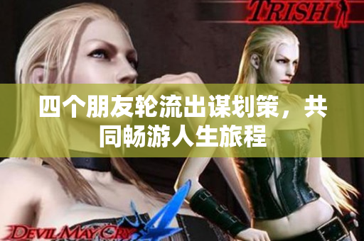 四个朋友轮流出谋划策，共同畅游人生旅程