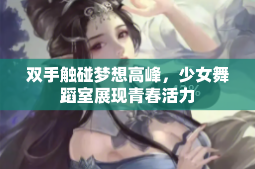 双手触碰梦想高峰，少女舞蹈室展现青春活力