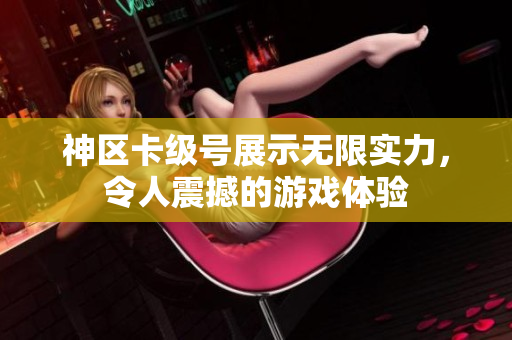 神区卡级号展示无限实力，令人震撼的游戏体验