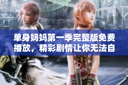 单身妈妈第一季完整版免费播放，精彩剧情让你无法自拔