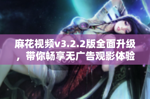 麻花视频v3.2.2版全面升级，带你畅享无广告观影体验
