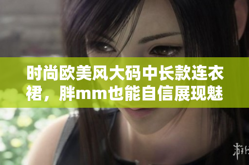 时尚欧美风大码中长款连衣裙，胖mm也能自信展现魅力