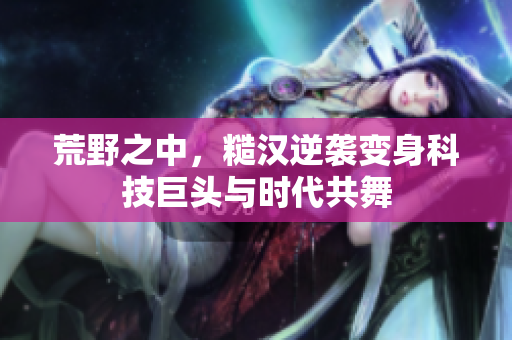荒野之中，糙汉逆袭变身科技巨头与时代共舞