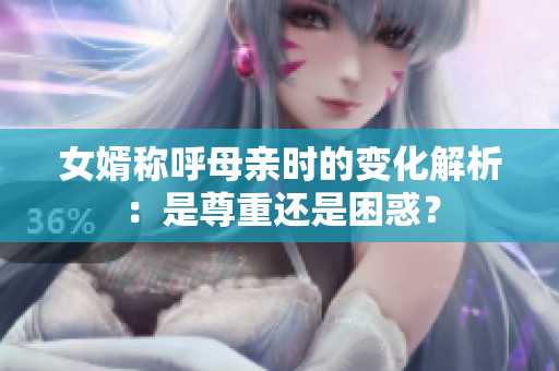 女婿称呼母亲时的变化解析：是尊重还是困惑？