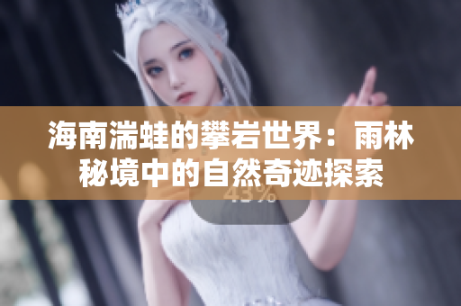 海南湍蛙的攀岩世界：雨林秘境中的自然奇迹探索