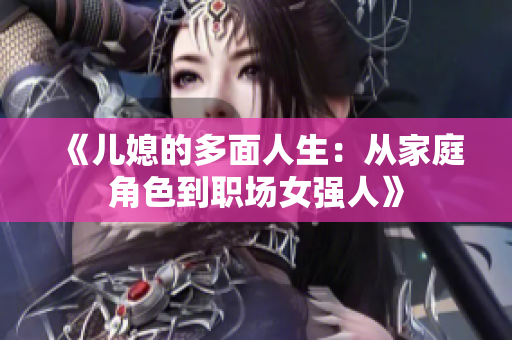 《儿媳的多面人生：从家庭角色到职场女强人》