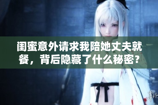 闺蜜意外请求我陪她丈夫就餐，背后隐藏了什么秘密？