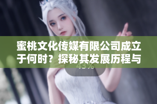 蜜桃文化传媒有限公司成立于何时？探秘其发展历程与现状