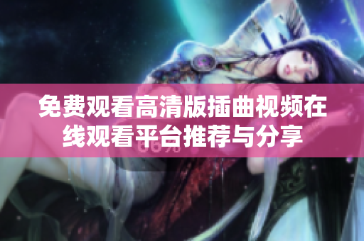 免费观看高清版插曲视频在线观看平台推荐与分享