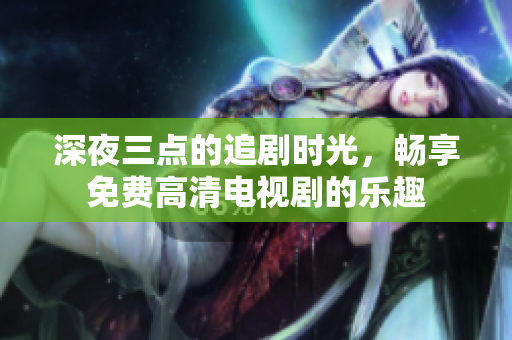 深夜三点的追剧时光，畅享免费高清电视剧的乐趣