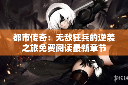 都市传奇：无敌狂兵的逆袭之旅免费阅读最新章节