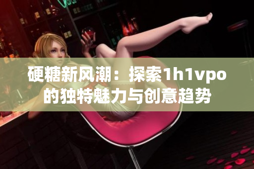 硬糖新风潮：探索1h1vpo的独特魅力与创意趋势