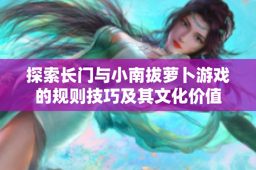 探索长门与小南拔萝卜游戏的规则技巧及其文化价值