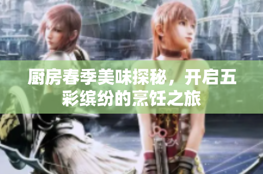 厨房春季美味探秘，开启五彩缤纷的烹饪之旅