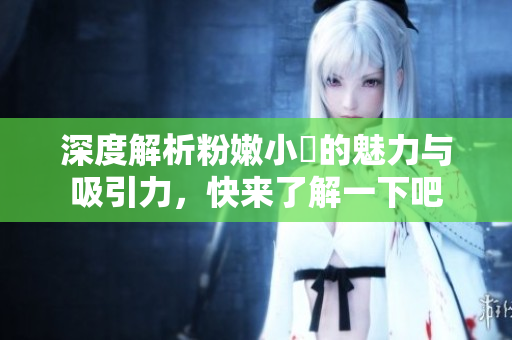 深度解析粉嫩小泬的魅力与吸引力，快来了解一下吧