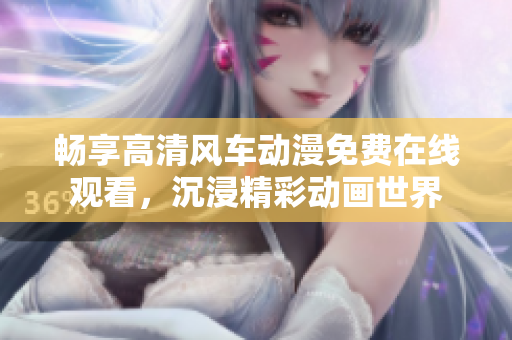 畅享高清风车动漫免费在线观看，沉浸精彩动画世界