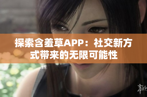 探索含羞草APP：社交新方式带来的无限可能性