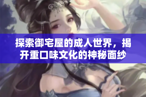 探索御宅屋的成人世界，揭开重口味文化的神秘面纱