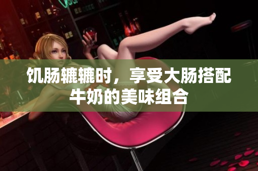 饥肠辘辘时，享受大肠搭配牛奶的美味组合