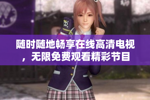 随时随地畅享在线高清电视，无限免费观看精彩节目