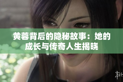 黄蓉背后的隐秘故事：她的成长与传奇人生揭晓