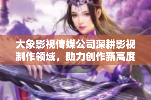 大象影视传媒公司深耕影视制作领域，助力创作新高度