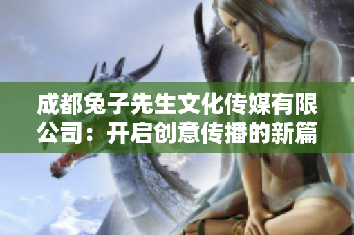 成都兔子先生文化传媒有限公司：开启创意传播的新篇章