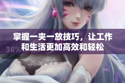 掌握一夹一放技巧，让工作和生活更加高效和轻松
