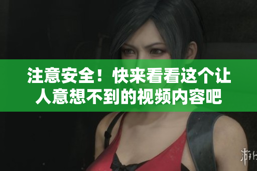 注意安全！快来看看这个让人意想不到的视频内容吧