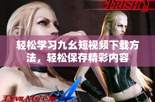轻松学习九幺短视频下载方法，轻松保存精彩内容