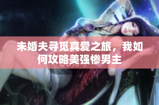 未婚夫寻觅真爱之旅，我如何攻略美强惨男主