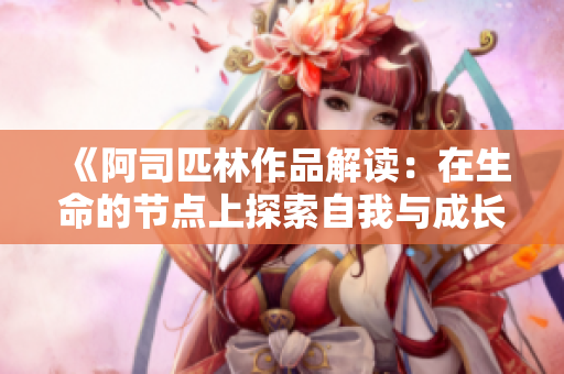 《阿司匹林作品解读：在生命的节点上探索自我与成长》