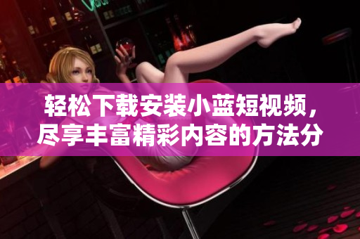 轻松下载安装小蓝短视频，尽享丰富精彩内容的方法分享