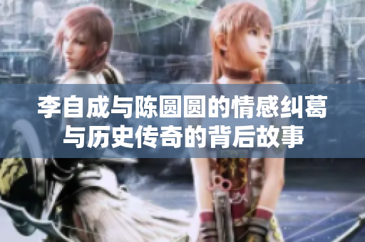李自成与陈圆圆的情感纠葛与历史传奇的背后故事