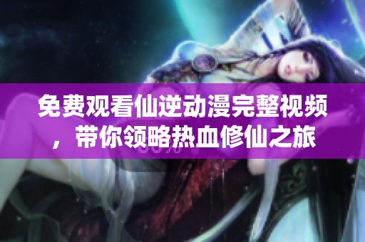 免费观看仙逆动漫完整视频，带你领略热血修仙之旅