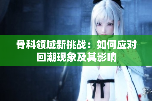 骨科领域新挑战：如何应对回潮现象及其影响