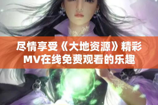 尽情享受《大地资源》精彩MV在线免费观看的乐趣
