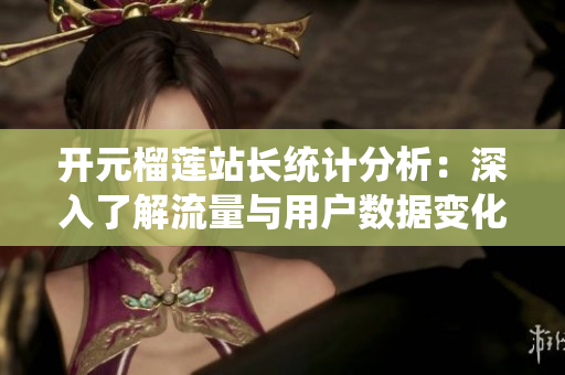 开元榴莲站长统计分析：深入了解流量与用户数据变化动态