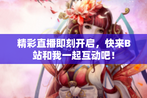 精彩直播即刻开启，快来B站和我一起互动吧！
