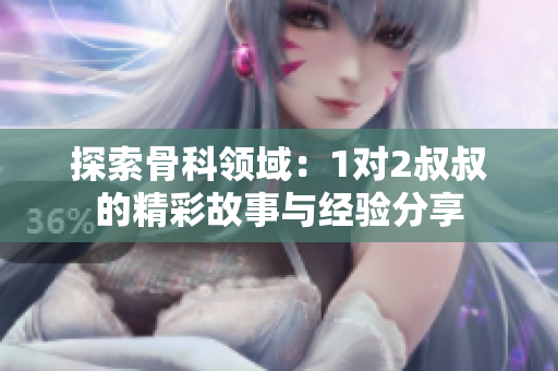 探索骨科领域：1对2叔叔的精彩故事与经验分享