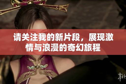 请关注我的新片段，展现激情与浪漫的奇幻旅程