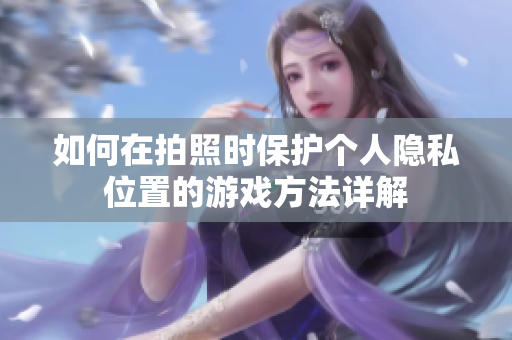 如何在拍照时保护个人隐私位置的游戏方法详解