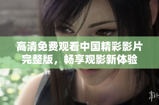 高清免费观看中国精彩影片完整版，畅享观影新体验