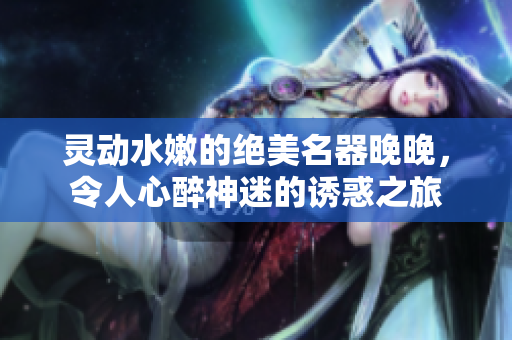灵动水嫩的绝美名器晚晚，令人心醉神迷的诱惑之旅