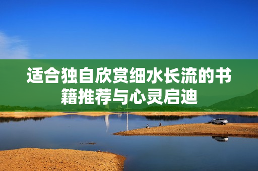 适合独自欣赏细水长流的书籍推荐与心灵启迪