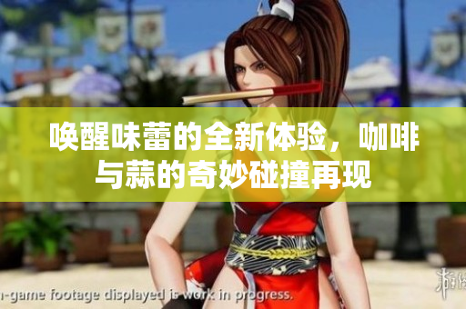 唤醒味蕾的全新体验，咖啡与蒜的奇妙碰撞再现