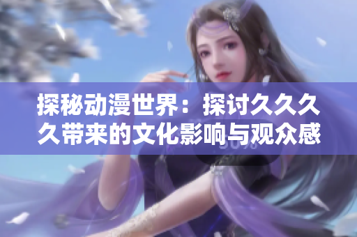 探秘动漫世界：探讨久久久久带来的文化影响与观众感受