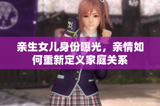 亲生女儿身份曝光，亲情如何重新定义家庭关系