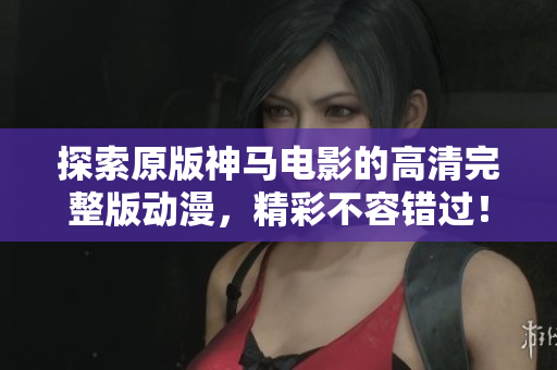 探索原版神马电影的高清完整版动漫，精彩不容错过！